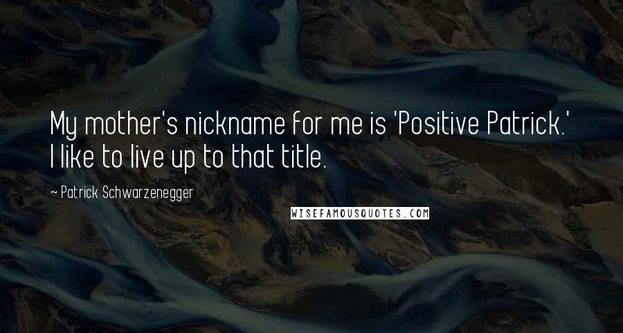 Patrick Schwarzenegger Quotes: My mother's nickname for me is 'Positive Patrick.' I like to live up to that title.