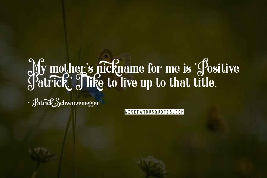 Patrick Schwarzenegger Quotes: My mother's nickname for me is 'Positive Patrick.' I like to live up to that title.