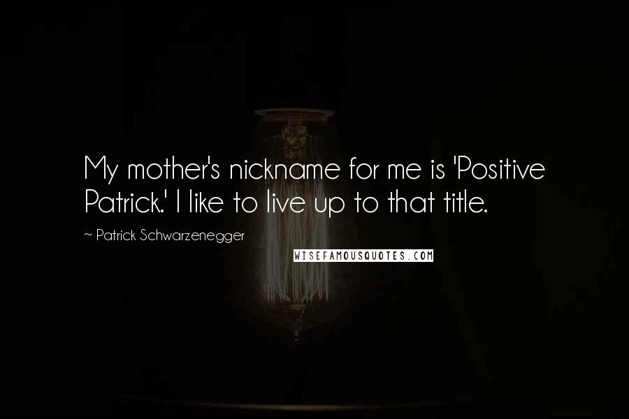 Patrick Schwarzenegger Quotes: My mother's nickname for me is 'Positive Patrick.' I like to live up to that title.