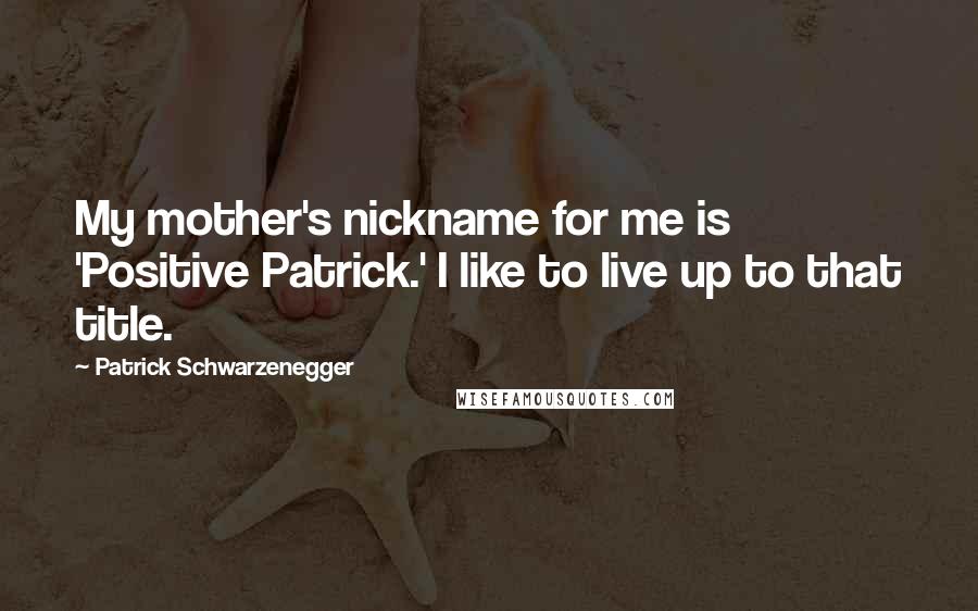 Patrick Schwarzenegger Quotes: My mother's nickname for me is 'Positive Patrick.' I like to live up to that title.