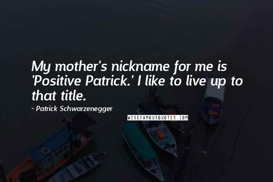 Patrick Schwarzenegger Quotes: My mother's nickname for me is 'Positive Patrick.' I like to live up to that title.