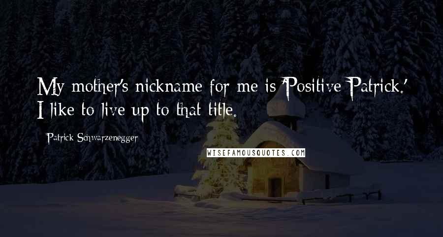 Patrick Schwarzenegger Quotes: My mother's nickname for me is 'Positive Patrick.' I like to live up to that title.