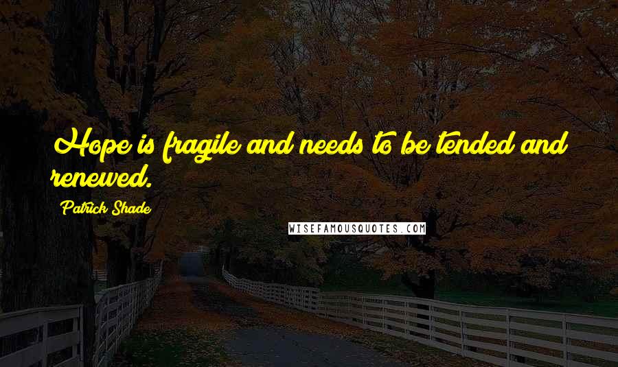 Patrick Shade Quotes: Hope is fragile and needs to be tended and renewed.