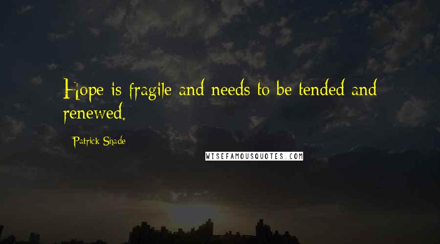 Patrick Shade Quotes: Hope is fragile and needs to be tended and renewed.