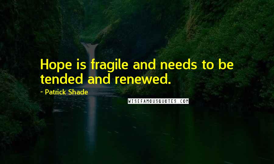 Patrick Shade Quotes: Hope is fragile and needs to be tended and renewed.