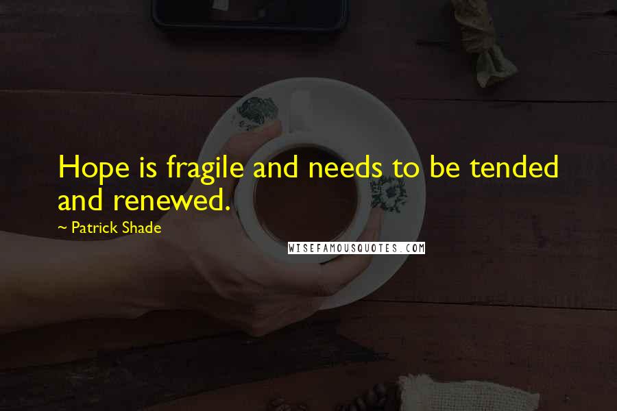 Patrick Shade Quotes: Hope is fragile and needs to be tended and renewed.