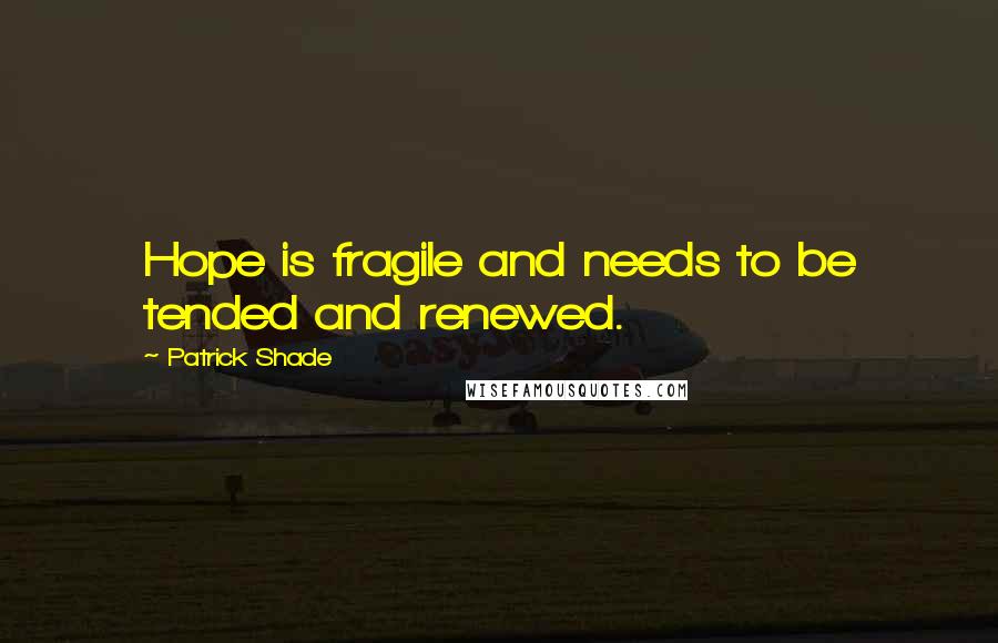 Patrick Shade Quotes: Hope is fragile and needs to be tended and renewed.