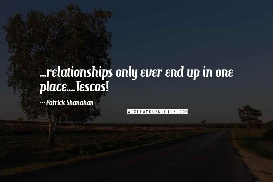 Patrick Shanahan Quotes: ...relationships only ever end up in one place....Tescos!