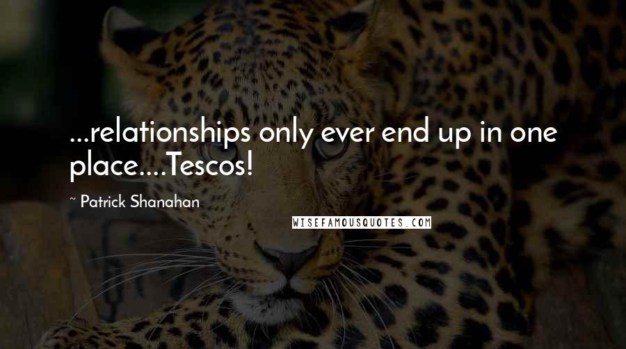 Patrick Shanahan Quotes: ...relationships only ever end up in one place....Tescos!