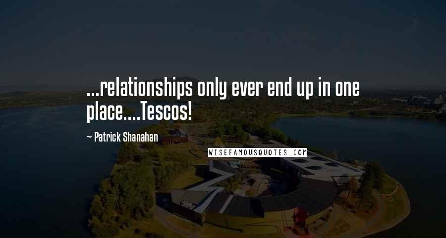 Patrick Shanahan Quotes: ...relationships only ever end up in one place....Tescos!