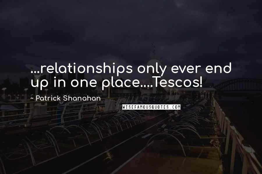 Patrick Shanahan Quotes: ...relationships only ever end up in one place....Tescos!