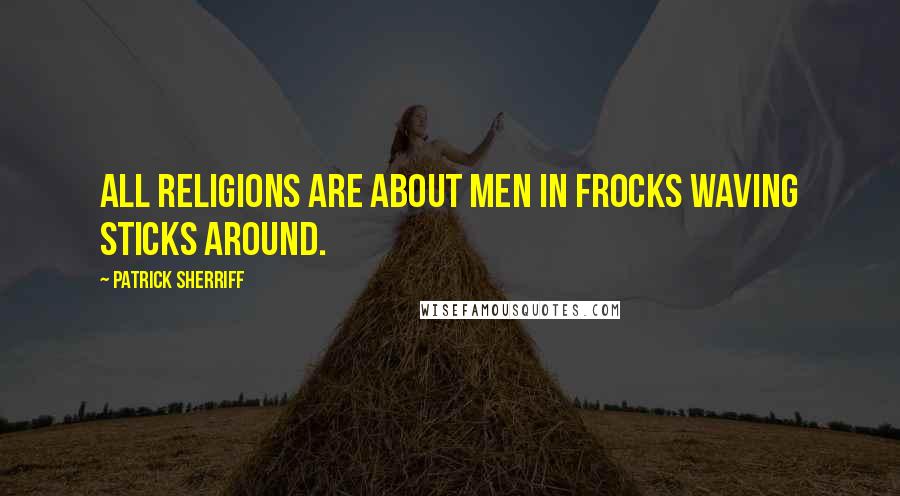 Patrick Sherriff Quotes: All religions are about men in frocks waving sticks around.