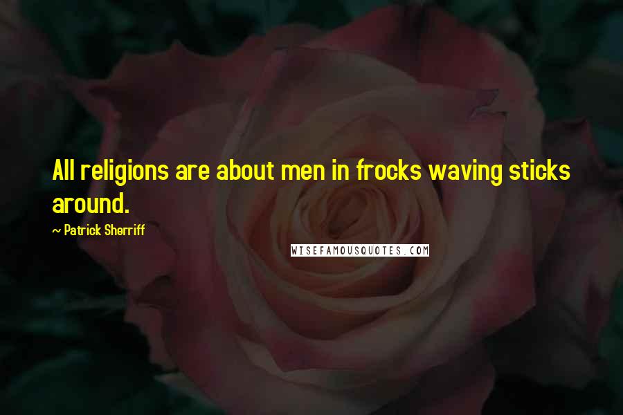 Patrick Sherriff Quotes: All religions are about men in frocks waving sticks around.