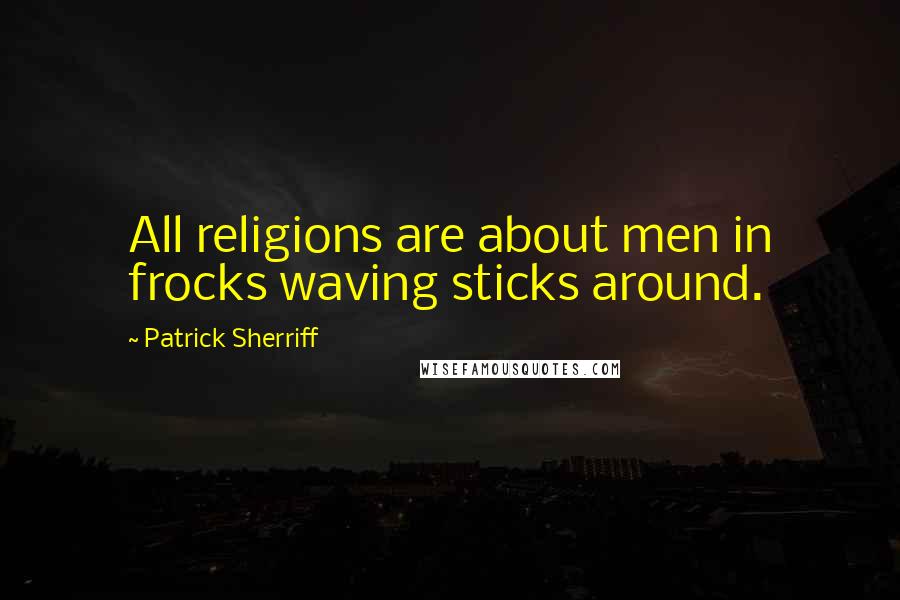 Patrick Sherriff Quotes: All religions are about men in frocks waving sticks around.