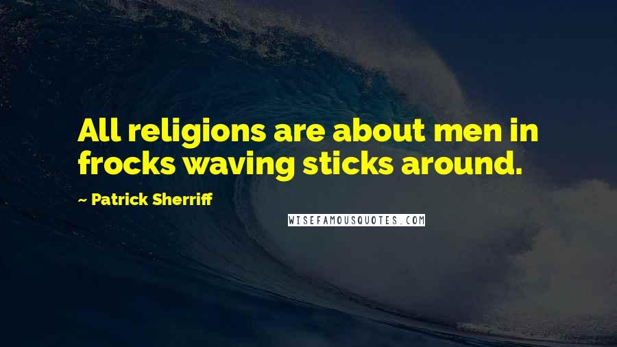 Patrick Sherriff Quotes: All religions are about men in frocks waving sticks around.