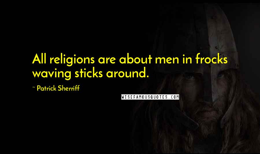 Patrick Sherriff Quotes: All religions are about men in frocks waving sticks around.