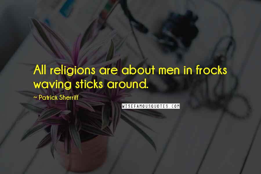 Patrick Sherriff Quotes: All religions are about men in frocks waving sticks around.