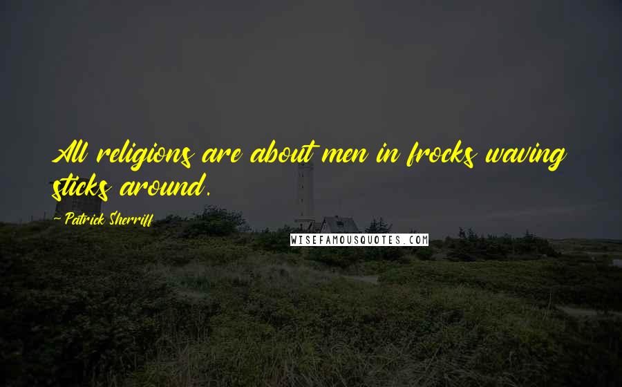 Patrick Sherriff Quotes: All religions are about men in frocks waving sticks around.