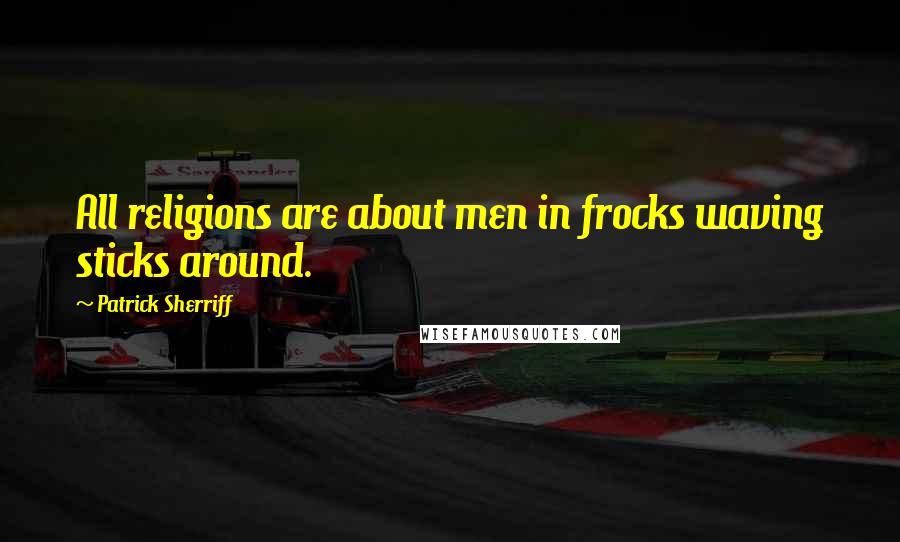 Patrick Sherriff Quotes: All religions are about men in frocks waving sticks around.