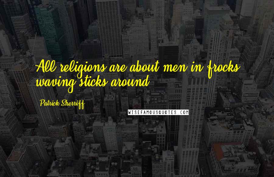 Patrick Sherriff Quotes: All religions are about men in frocks waving sticks around.