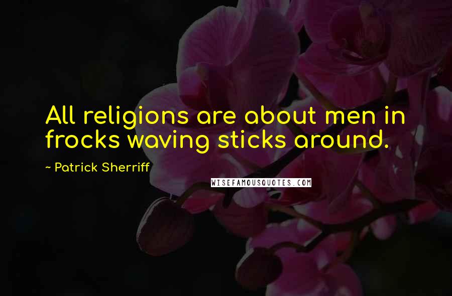 Patrick Sherriff Quotes: All religions are about men in frocks waving sticks around.