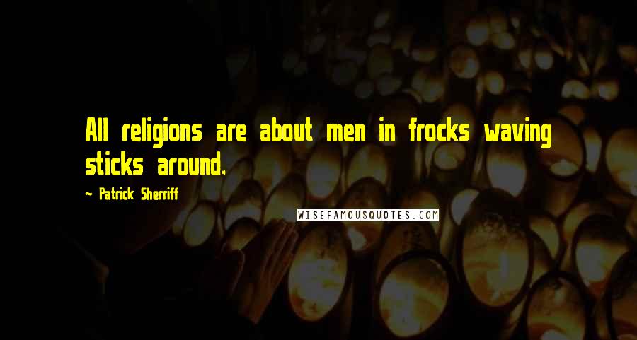 Patrick Sherriff Quotes: All religions are about men in frocks waving sticks around.