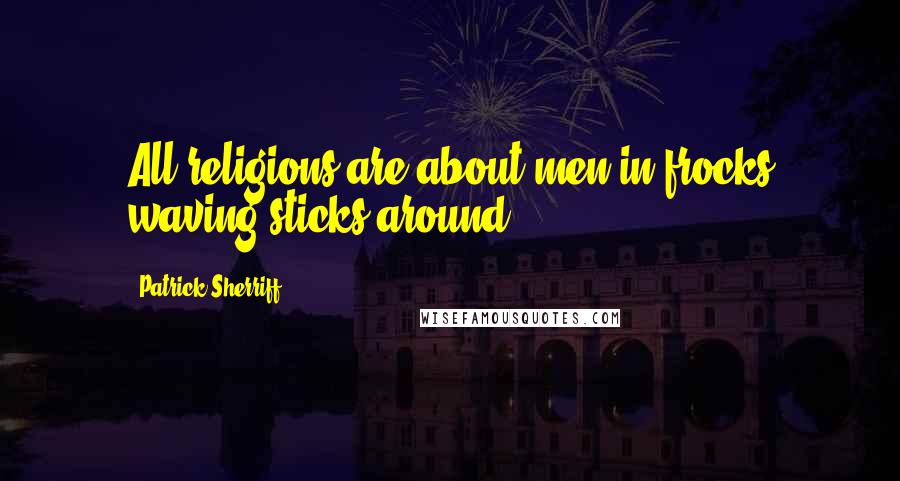 Patrick Sherriff Quotes: All religions are about men in frocks waving sticks around.
