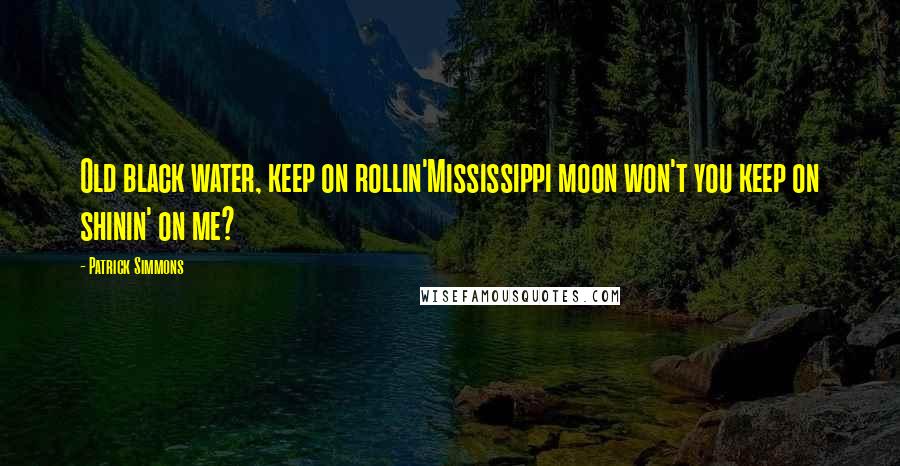 Patrick Simmons Quotes: Old black water, keep on rollin'Mississippi moon won't you keep on shinin' on me?