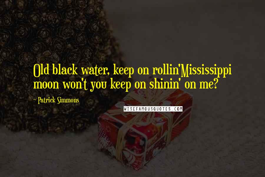 Patrick Simmons Quotes: Old black water, keep on rollin'Mississippi moon won't you keep on shinin' on me?