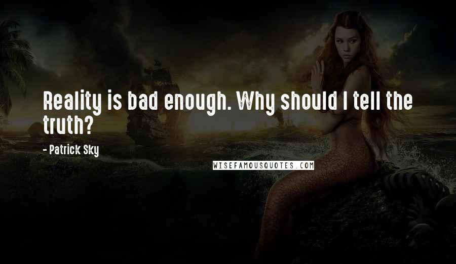 Patrick Sky Quotes: Reality is bad enough. Why should I tell the truth?