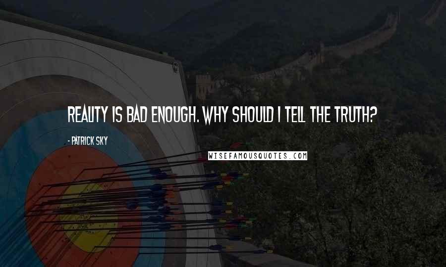 Patrick Sky Quotes: Reality is bad enough. Why should I tell the truth?