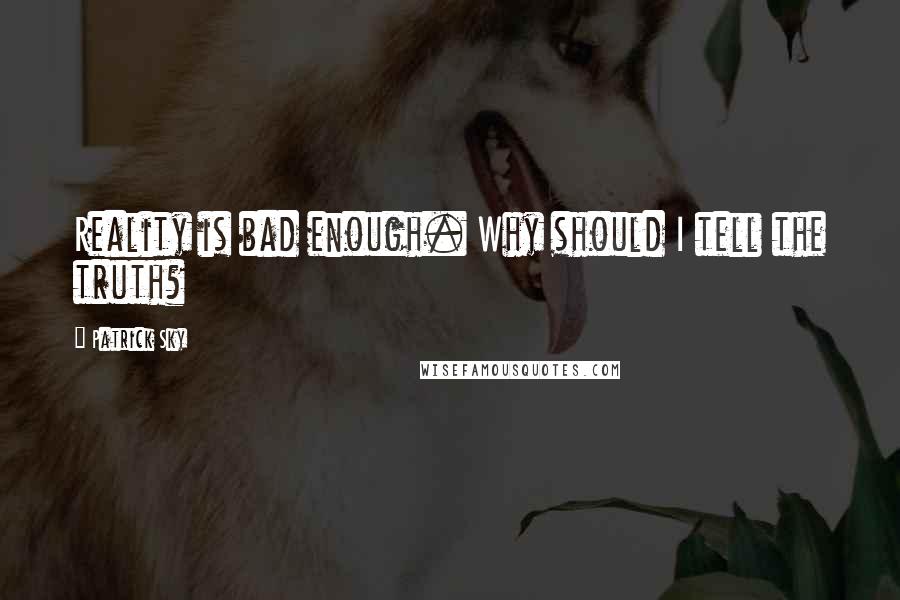 Patrick Sky Quotes: Reality is bad enough. Why should I tell the truth?