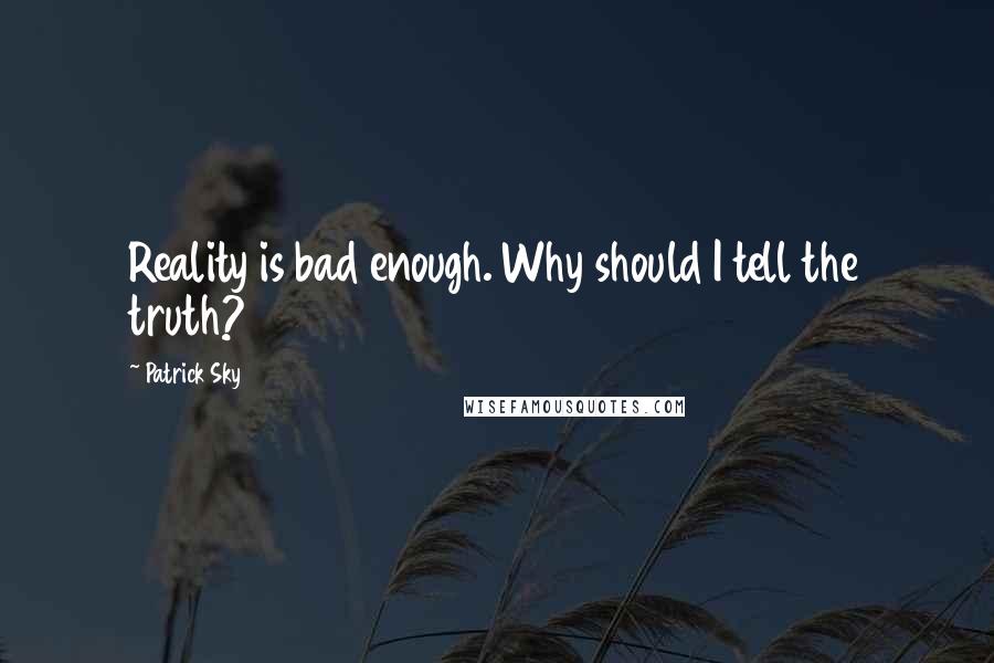 Patrick Sky Quotes: Reality is bad enough. Why should I tell the truth?