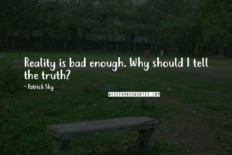 Patrick Sky Quotes: Reality is bad enough. Why should I tell the truth?