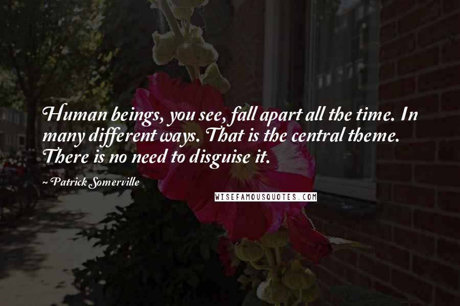 Patrick Somerville Quotes: Human beings, you see, fall apart all the time. In many different ways. That is the central theme. There is no need to disguise it.