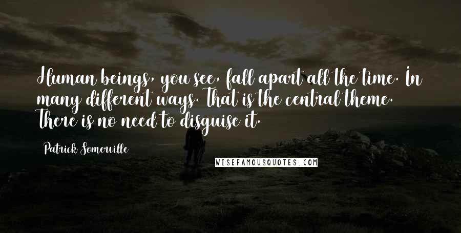 Patrick Somerville Quotes: Human beings, you see, fall apart all the time. In many different ways. That is the central theme. There is no need to disguise it.