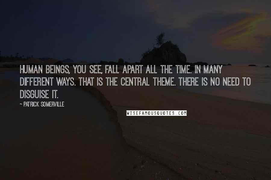 Patrick Somerville Quotes: Human beings, you see, fall apart all the time. In many different ways. That is the central theme. There is no need to disguise it.