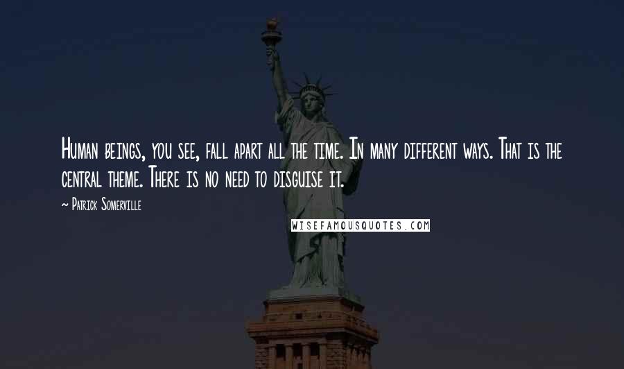 Patrick Somerville Quotes: Human beings, you see, fall apart all the time. In many different ways. That is the central theme. There is no need to disguise it.