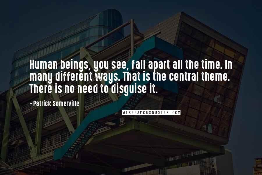 Patrick Somerville Quotes: Human beings, you see, fall apart all the time. In many different ways. That is the central theme. There is no need to disguise it.