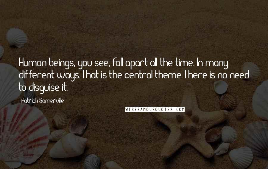 Patrick Somerville Quotes: Human beings, you see, fall apart all the time. In many different ways. That is the central theme. There is no need to disguise it.