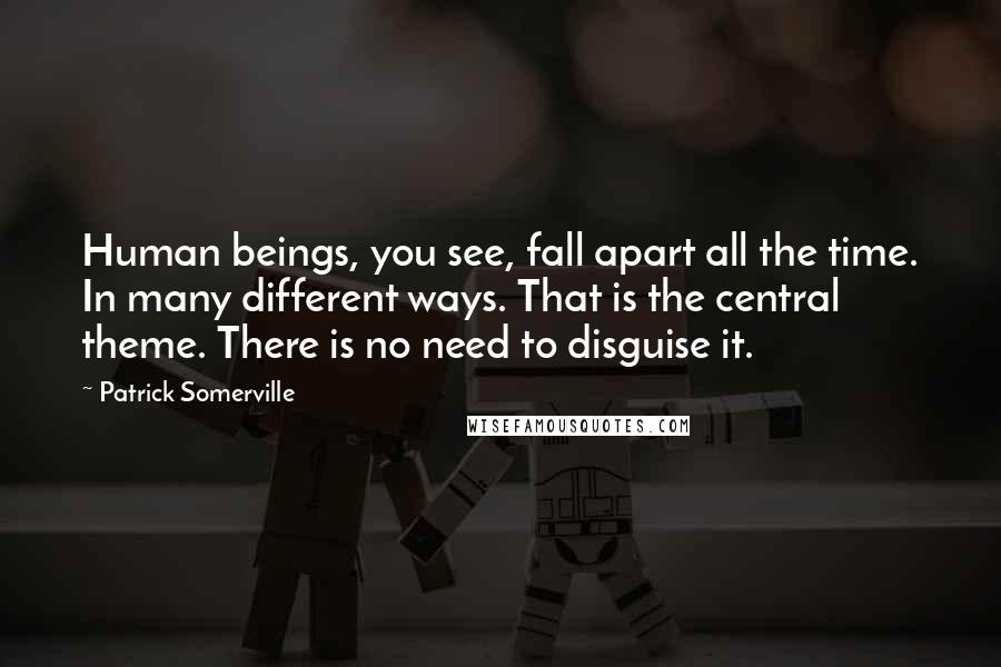 Patrick Somerville Quotes: Human beings, you see, fall apart all the time. In many different ways. That is the central theme. There is no need to disguise it.