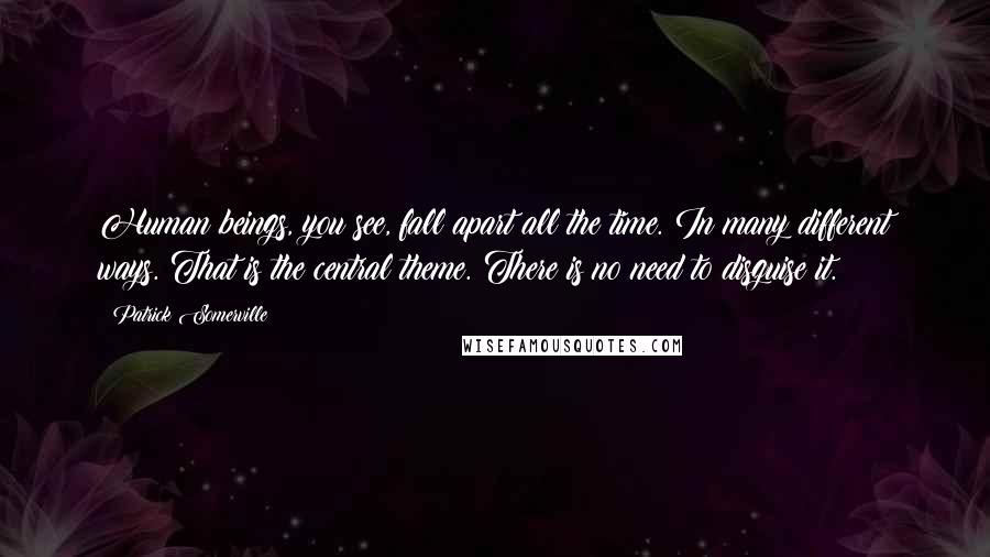 Patrick Somerville Quotes: Human beings, you see, fall apart all the time. In many different ways. That is the central theme. There is no need to disguise it.