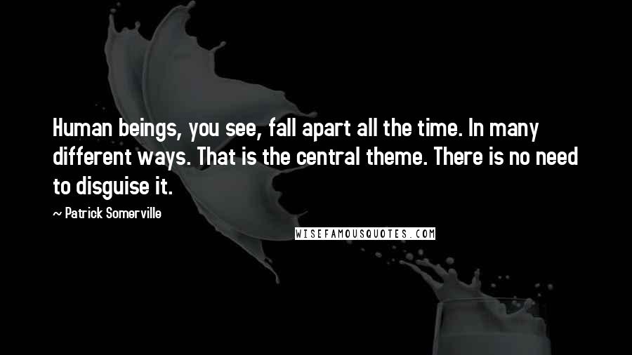 Patrick Somerville Quotes: Human beings, you see, fall apart all the time. In many different ways. That is the central theme. There is no need to disguise it.