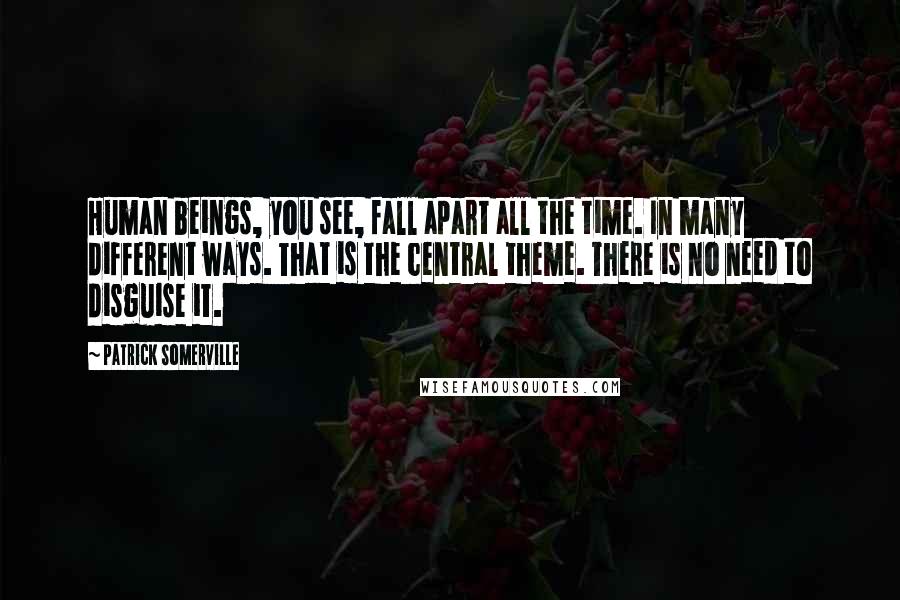 Patrick Somerville Quotes: Human beings, you see, fall apart all the time. In many different ways. That is the central theme. There is no need to disguise it.