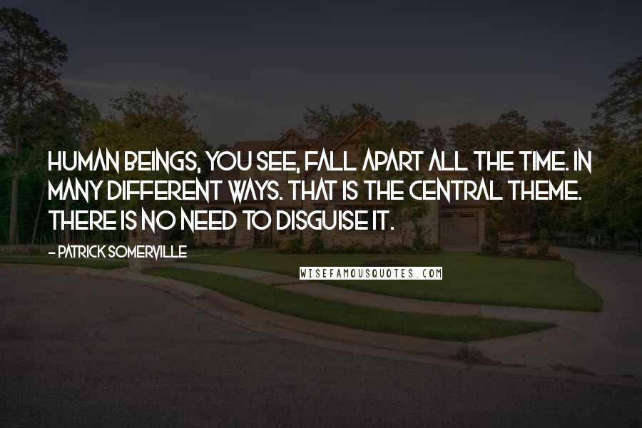 Patrick Somerville Quotes: Human beings, you see, fall apart all the time. In many different ways. That is the central theme. There is no need to disguise it.