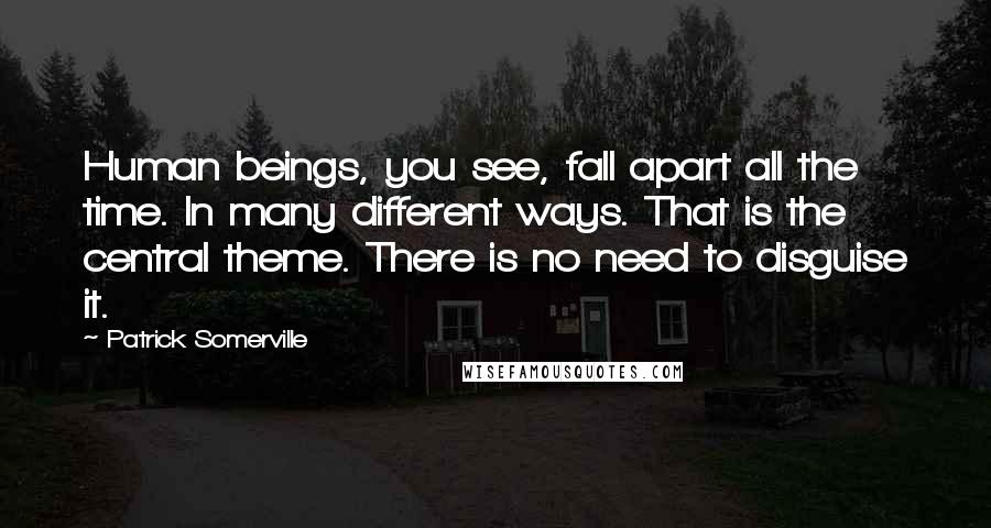 Patrick Somerville Quotes: Human beings, you see, fall apart all the time. In many different ways. That is the central theme. There is no need to disguise it.