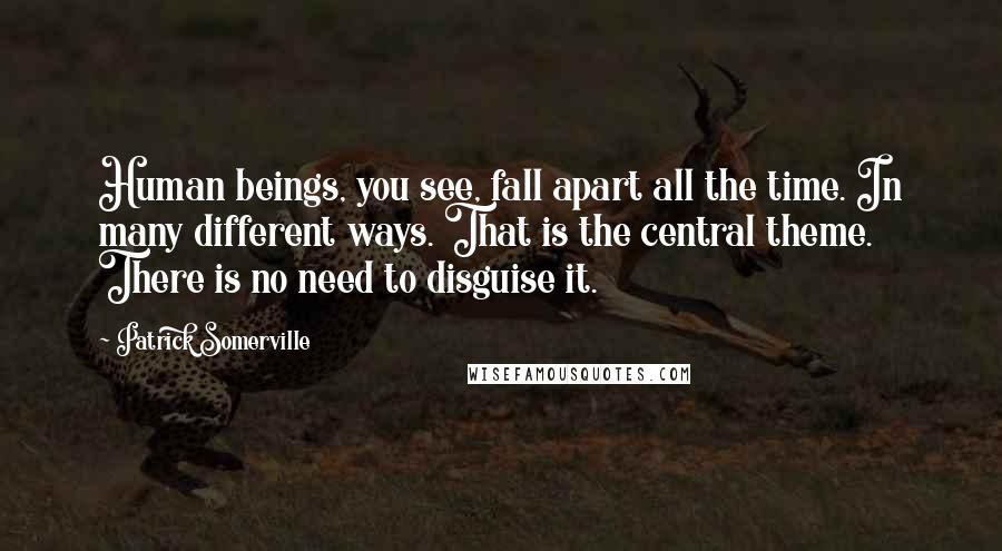 Patrick Somerville Quotes: Human beings, you see, fall apart all the time. In many different ways. That is the central theme. There is no need to disguise it.