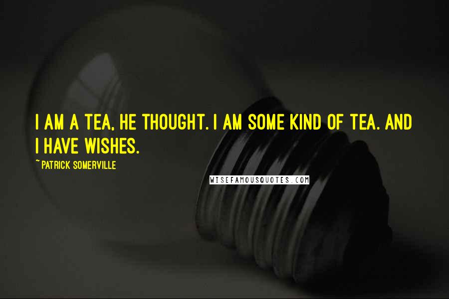 Patrick Somerville Quotes: I am a tea, he thought. I am some kind of tea. And I have wishes.