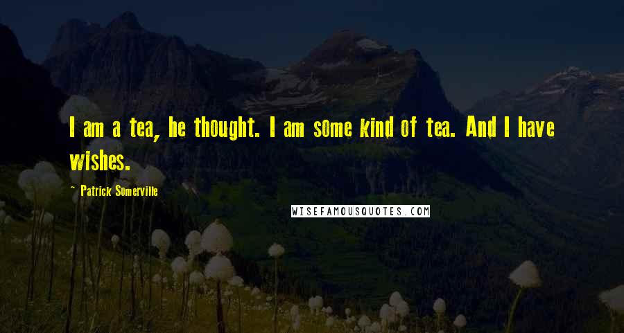 Patrick Somerville Quotes: I am a tea, he thought. I am some kind of tea. And I have wishes.