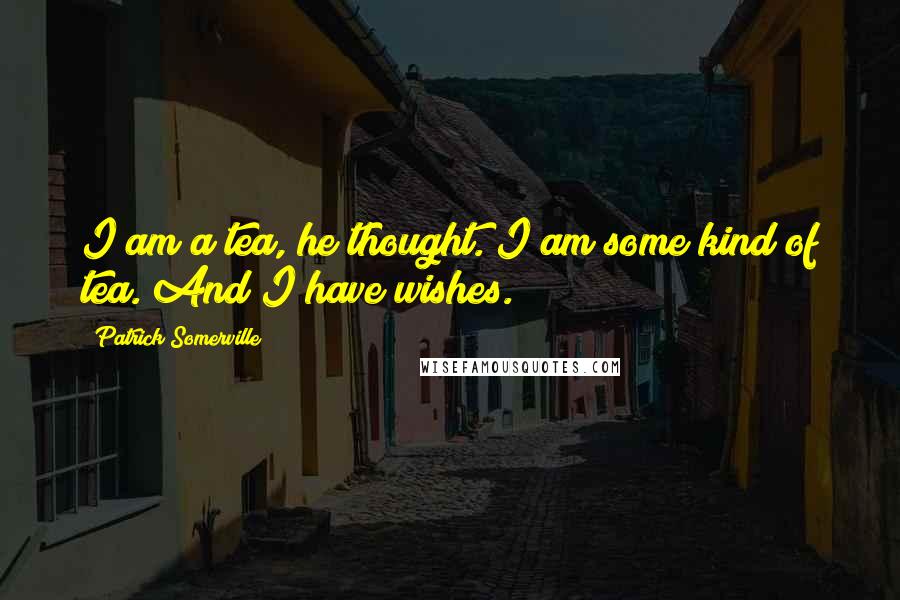 Patrick Somerville Quotes: I am a tea, he thought. I am some kind of tea. And I have wishes.